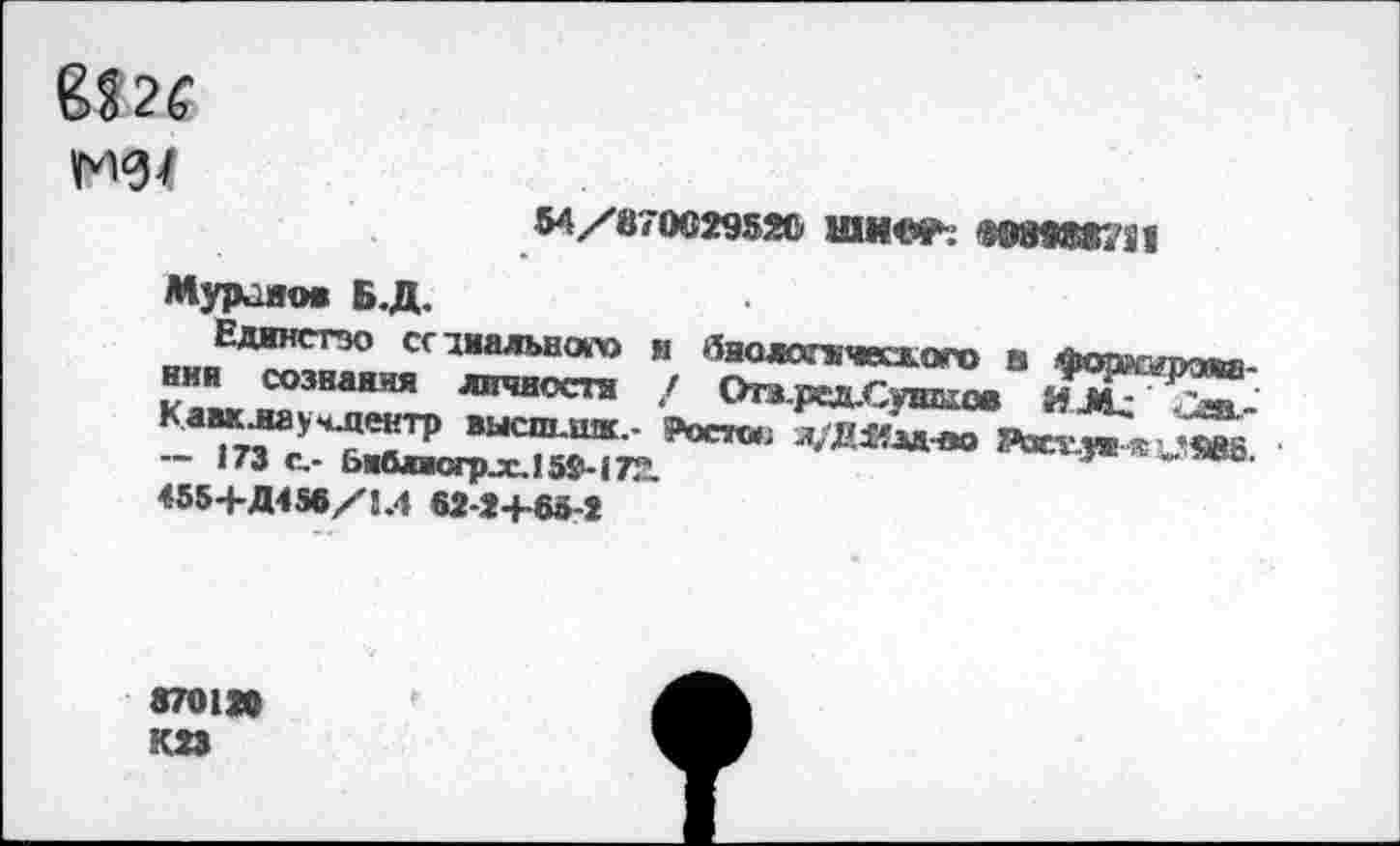 ﻿
54/870029520	«0898*7! 1
Муранов Б.Д.
Единство ссанального и Аналогического в фоэл^равд-нии сознания лнчиоста / ОгЛ.рСа.суиП10в
- ?ОС7«'	Лст.^„‘ед6.
— 173 с,- Ьмблюгр^с.15$>-(72.
455+Д456/8Л 62-2+65-2
8701»
К23